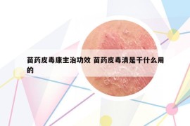 苗藥皮毒康主治功效 苗藥皮毒清是干什么用的