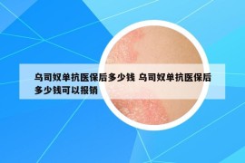 烏司奴單抗醫(yī)保后多少錢 烏司奴單抗醫(yī)保后多少錢可以報(bào)銷