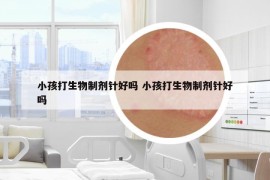 小孩打生物制劑針好嗎 小孩打生物制劑針好嗎