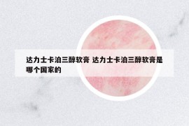 達(dá)力士卡泊三醇軟膏 達(dá)力士卡泊三醇軟膏是哪個(gè)國(guó)家的