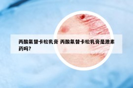 丙酸氟替卡松乳膏 丙酸氟替卡松乳膏是激素藥嗎?