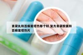 青黛丸和百癬夏塔熱那個好 復方青黛膠囊和百癬夏塔熱片