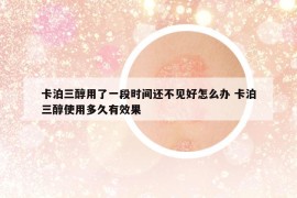 卡泊三醇用了一段時間還不見好怎么辦 卡泊三醇使用多久有效果