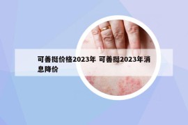 可善挺價(jià)格2023年 可善挺2023年消息降價(jià)