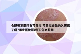 合肥哪家醫(yī)院有可善挺 可善挺安徽納入醫(yī)保了嗎?哪些醫(yī)院可以打?怎么報(bào)銷