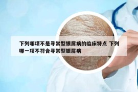 下列哪項(xiàng)不是尋常型銀屑病的臨床特點(diǎn) 下列哪一項(xiàng)不符合尋常型銀屑病