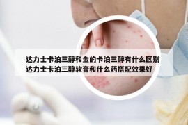 達(dá)力士卡泊三醇和金的卡泊三醇有什么區(qū)別 達(dá)力士卡泊三醇軟膏和什么藥搭配效果好