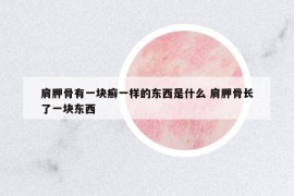 肩胛骨有一塊癬一樣的東西是什么 肩胛骨長(zhǎng)了一塊東西