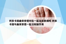 利多卡因曲安奈德對在一起治皮膚病嗎 利多卡因與曲安奈德一起注射副作用