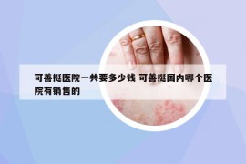 可善挺醫(yī)院一共要多少錢 可善挺國內(nèi)哪個醫(yī)院有銷售的