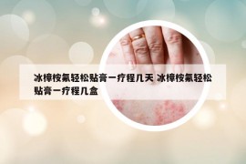 冰樟桉氟輕松貼膏一療程幾天 冰樟桉氟輕松貼膏一療程幾盒