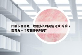 療癬卡西甫丸一般隱多長時間能見效 療癬卡西甫丸一個療程多長時間?