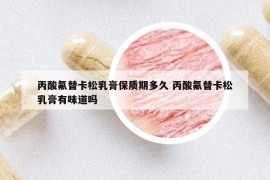 丙酸氟替卡松乳膏保質期多久 丙酸氟替卡松乳膏有味道嗎