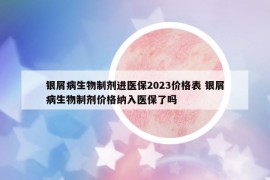 銀屑病生物制劑進醫(yī)保2023價格表 銀屑病生物制劑價格納入醫(yī)保了嗎