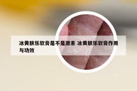 冰黃膚樂軟膏是不是激素 冰黃膚樂軟膏作用與功效