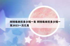 阿特珠單抗多少錢一支 阿特珠單抗多少錢一支2023一次幾支