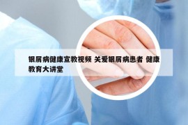 銀屑病健康宣教視頻 關(guān)愛銀屑病患者 健康教育大講堂