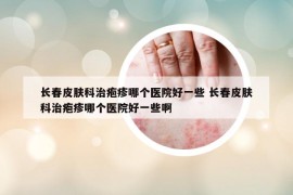 長(zhǎng)春皮膚科治皰疹哪個(gè)醫(yī)院好一些 長(zhǎng)春皮膚科治皰疹哪個(gè)醫(yī)院好一些啊