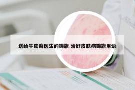 送給牛皮癬醫(yī)生的錦旗 治好皮膚病錦旗用語(yǔ)