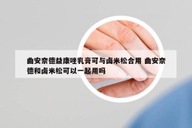 曲安奈德益康唑乳膏可與鹵米松合用 曲安奈德和鹵米松可以一起用嗎