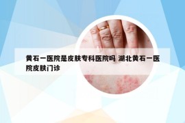 黃石一醫(yī)院是皮膚?？漆t(yī)院嗎 湖北黃石一醫(yī)院皮膚門診