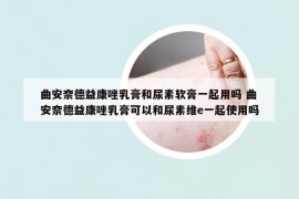 曲安奈德益康唑乳膏和尿素軟膏一起用嗎 曲安奈德益康唑乳膏可以和尿素維e一起使用嗎