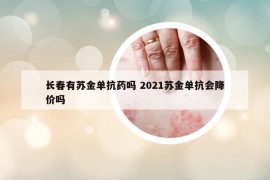 長春有蘇金單抗藥嗎 2021蘇金單抗會降價(jià)嗎