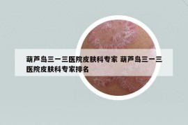 葫蘆島三一三醫(yī)院皮膚科專(zhuān)家 葫蘆島三一三醫(yī)院皮膚科專(zhuān)家排名