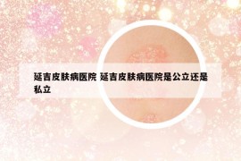 延吉皮膚病醫(yī)院 延吉皮膚病醫(yī)院是公立還是私立