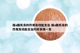 維a酸乳膏的作用及功能主治 維a酸乳膏的作用及功能主治約好多錢一支