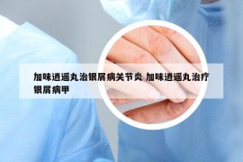 加味逍遙丸治銀屑病關(guān)節(jié)炎 加味逍遙丸治療銀屑病甲