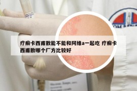 療癬卡西甫散能不能和阿維a一起吃 療癬卡西甫散哪個廠方比較好