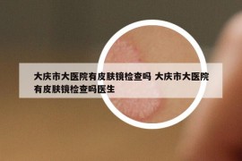 大慶市大醫(yī)院有皮膚鏡檢查嗎 大慶市大醫(yī)院有皮膚鏡檢查嗎醫(yī)生