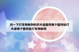 問一下打生物制劑的藥大連醫(yī)院哪個醫(yī)院給打 大連哪個醫(yī)院能打生物制劑