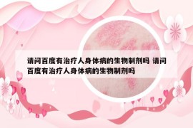 請問百度有治療人身體病的生物制劑嗎 請問百度有治療人身體病的生物制劑嗎