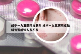 咸寧一九五醫(yī)院皮膚科 咸寧一九五醫(yī)院皮膚科每天就診人多不多