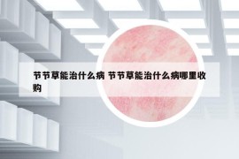節(jié)節(jié)草能治什么病 節(jié)節(jié)草能治什么病哪里收購