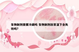 生物制劑需要冷藏嗎 生物制劑放常溫下會失效嗎?