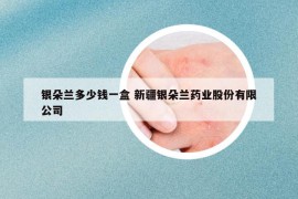 銀朵蘭多少錢(qián)一盒 新疆銀朵蘭藥業(yè)股份有限公司