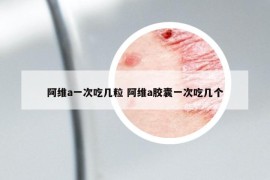 阿維a一次吃幾粒 阿維a膠囊一次吃幾個(gè)