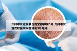 開(kāi)封市友誼皮膚醫(yī)院宋都御街5號(hào) 開(kāi)封市友誼皮膚醫(yī)院宋都御街5號(hào)電話