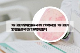骨纖維異常增殖癥可以打生物制劑 骨纖維異常增殖癥可以打生物制劑嗎