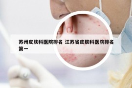 蘇州皮膚科醫(yī)院排名 江蘇省皮膚科醫(yī)院排名第一