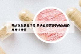 巴納克愈膚膏功效 巴納克抑菌膏的功效和作用用法用量
