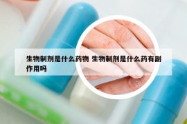 生物制劑是什么藥物 生物制劑是什么藥有副作用嗎