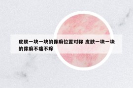 皮膚一塊一塊的像癬位置對稱 皮膚一塊一塊的像癬不痛不癢