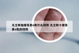 凡士林加維生素e有什么功效 凡士林十維生素e乳的功效