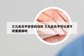 三九皮炎平軟膏的功效 三九皮炎平可以用于陰囊瘙癢嗎