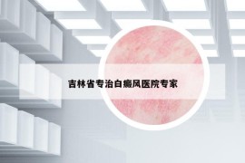 吉林省專治白癜風(fēng)醫(yī)院專家
