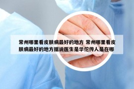 常州哪里看皮膚病最好的地方 常州哪里看皮膚病最好的地方據(jù)說醫(yī)生是華佗傳人是在哪